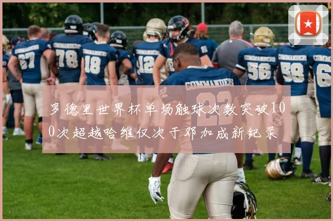罗德里世界杯单场触球次数突破100次超越哈维仅次于邓加成新纪录
