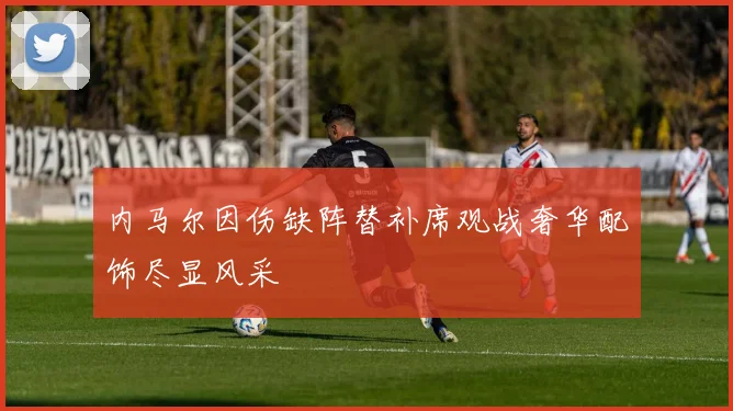内马尔因伤缺阵替补席观战奢华配饰尽显风采