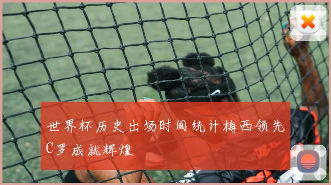 世界杯历史出场时间统计梅西领先C罗成就辉煌