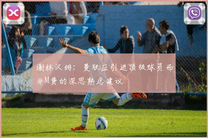 谢林汉姆：曼联应引进顶级球员而非M费的深思熟虑建议