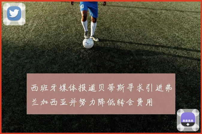 西班牙媒体报道贝蒂斯寻求引进弗兰加西亚并努力降低转会费用