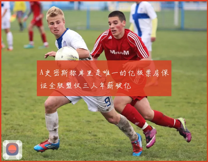 A史密斯称库里是唯一的亿级票房保证全联盟仅三人年薪破亿