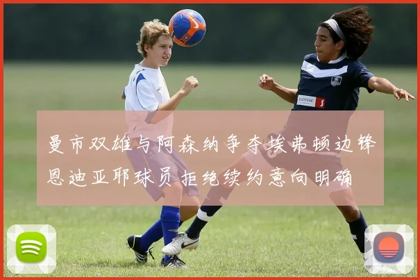 曼市双雄与阿森纳争夺埃弗顿边锋恩迪亚耶球员拒绝续约意向明确
