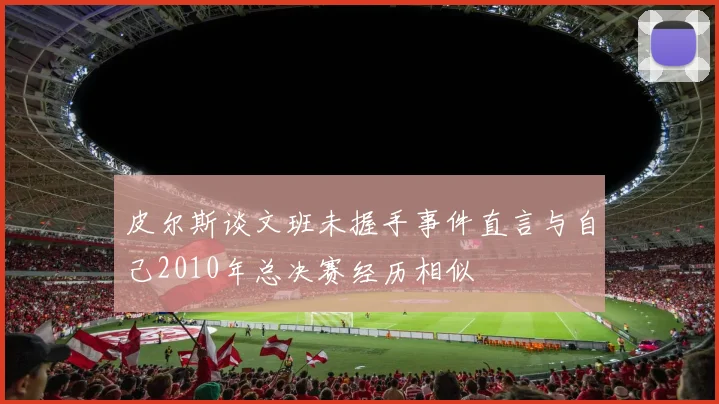 皮尔斯谈文班未握手事件直言与自己2010年总决赛经历相似