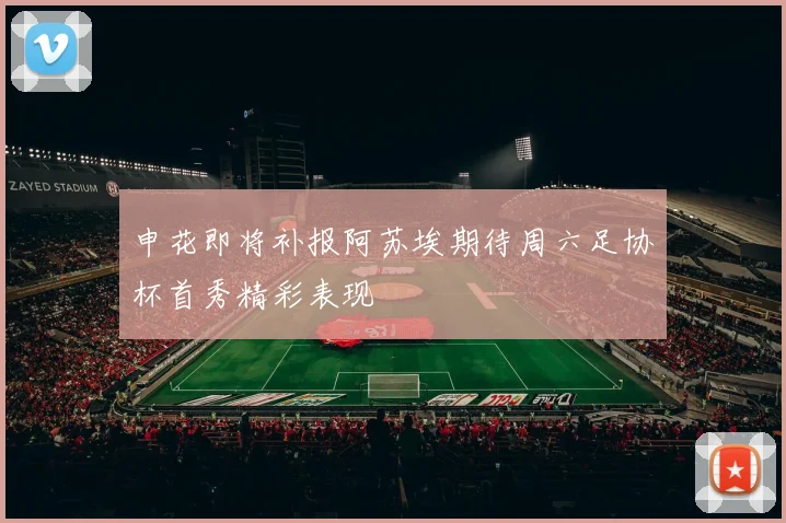申花即将补报阿苏埃期待周六足协杯首秀精彩表现