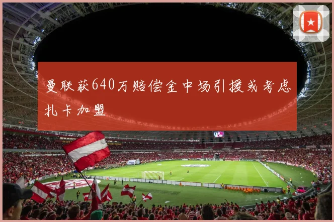 曼联获640万赔偿金中场引援或考虑扎卡加盟