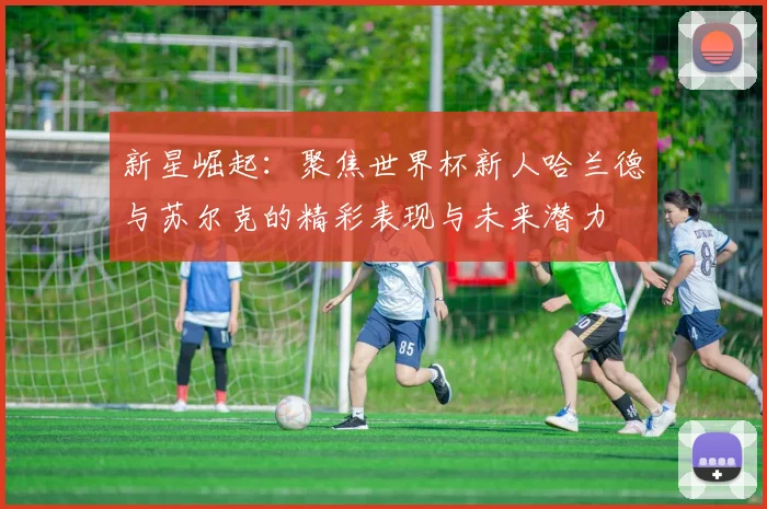 新星崛起：聚焦世界杯新人哈兰德与苏尔克的精彩表现与未来潜力