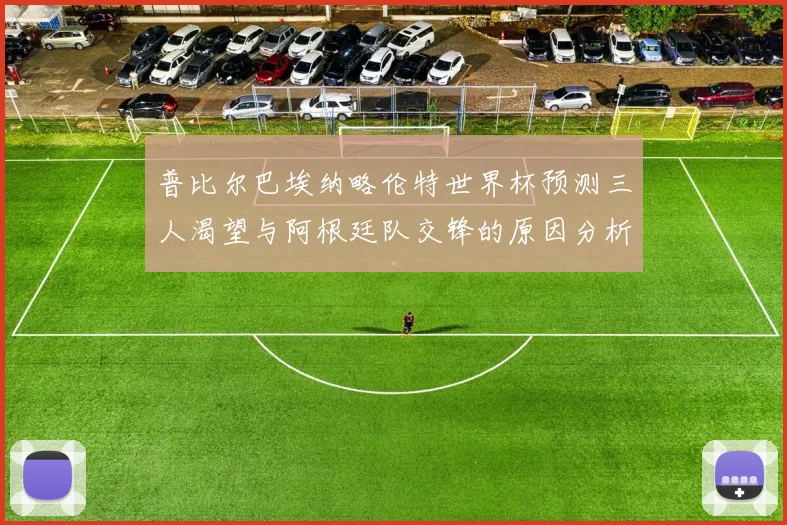普比尔巴埃纳略伦特世界杯预测三人渴望与阿根廷队交锋的原因分析