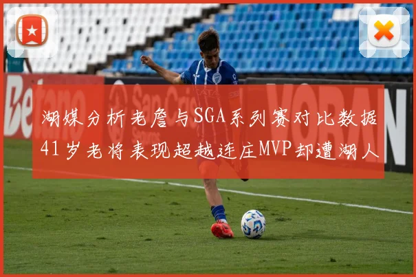 湖媒分析老詹与SGA系列赛对比数据41岁老将表现超越连庄MVP却遭湖人0-2落后