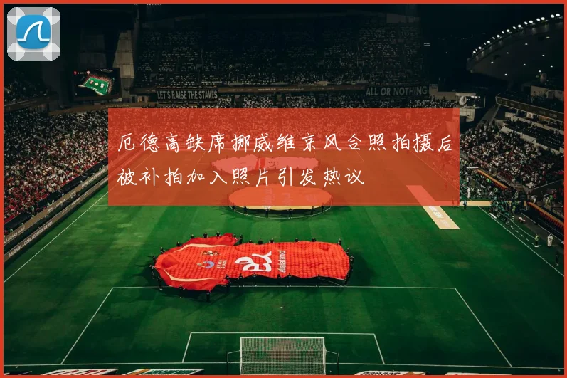 厄德高缺席挪威维京风合照拍摄后被补拍加入照片引发热议