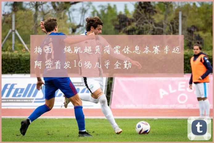 梅西腘绳肌超负荷需休息本赛季迈阿密首发16场几乎全勤