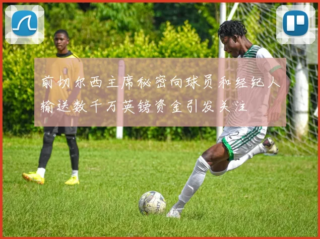 前切尔西主席秘密向球员和经纪人输送数千万英镑资金引发关注