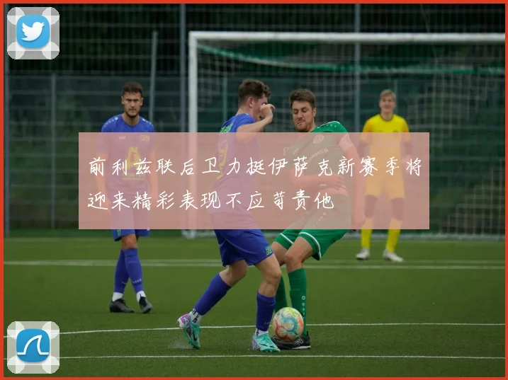 前利兹联后卫力挺伊萨克新赛季将迎来精彩表现不应苛责他