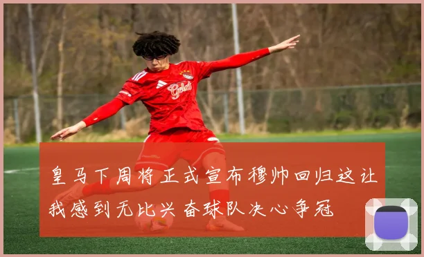 皇马下周将正式宣布穆帅回归这让我感到无比兴奋球队决心争冠
