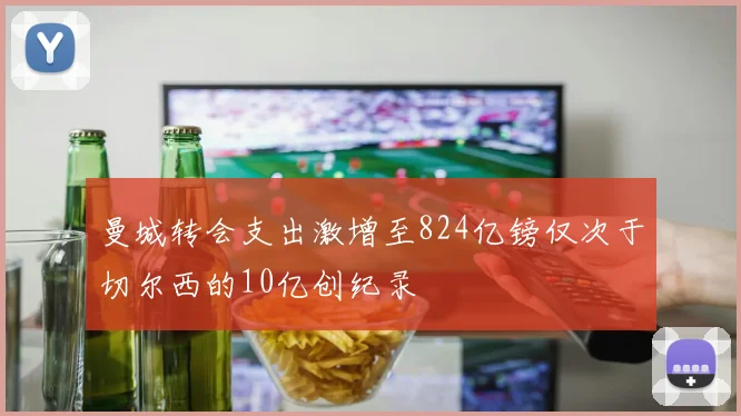曼城转会支出激增至824亿镑仅次于切尔西的10亿创纪录