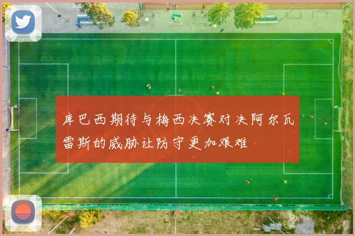 库巴西期待与梅西决赛对决阿尔瓦雷斯的威胁让防守更加艰难