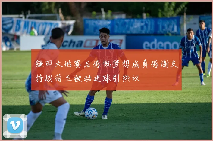 镰田大地赛后感慨梦想成真感谢支持战荷兰被动进球引热议