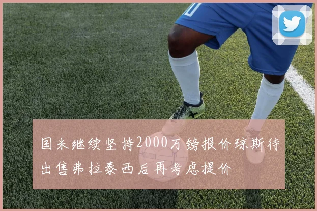 国米继续坚持2000万镑报价琼斯待出售弗拉泰西后再考虑提价