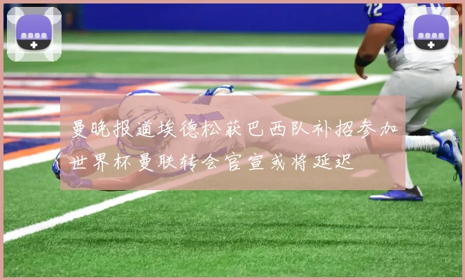 曼晚报道埃德松获巴西队补招参加世界杯曼联转会官宣或将延迟