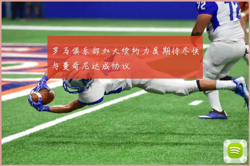 罗马俱乐部加大续约力度期待尽快与曼奇尼达成协议