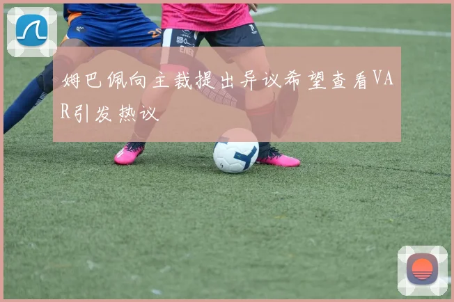 姆巴佩向主裁提出异议希望查看VAR引发热议