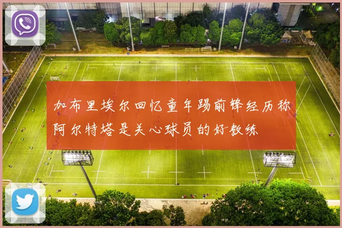 加布里埃尔回忆童年踢前锋经历称阿尔特塔是关心球员的好教练
