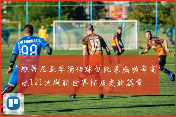 维蒂尼亚单场传球创纪录成功率高达121次刷新世界杯历史新篇章