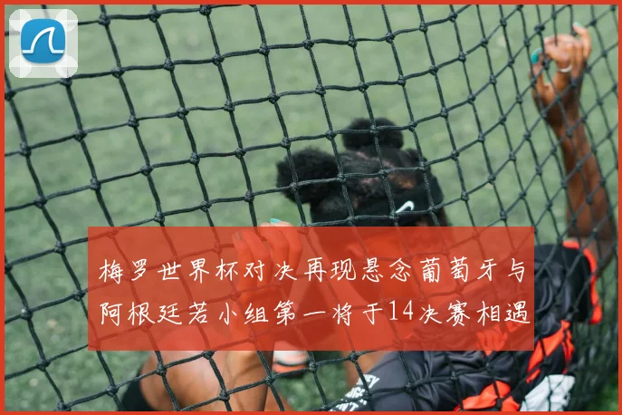 梅罗世界杯对决再现悬念葡萄牙与阿根廷若小组第一将于14决赛相遇