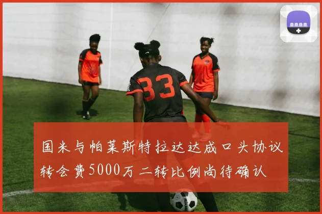 国米与帕莱斯特拉达达成口头协议转会费5000万二转比例尚待确认