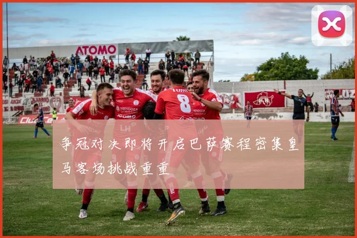 争冠对决即将开启巴萨赛程密集皇马客场挑战重重