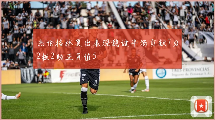 杰伦格林复出表现稳健半场贡献7分2板2助正负值5